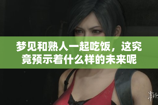 梦见和熟人一起吃饭，这究竟预示着什么样的未来呢