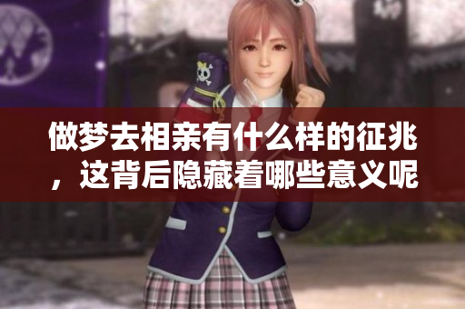 做梦去相亲有什么样的征兆，这背后隐藏着哪些意义呢