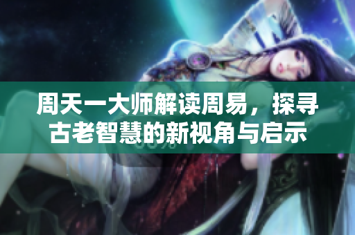 周天一**解读周易，探寻古老智慧的新视角与启示