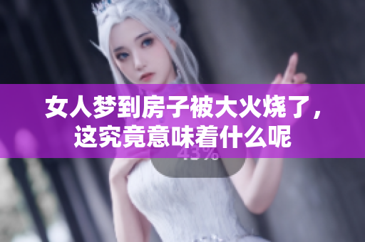 女人梦到房子被大火烧了，这究竟意味着什么呢