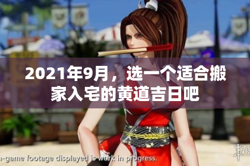 2021年9月，选一个适合搬家入宅的黄道吉日吧