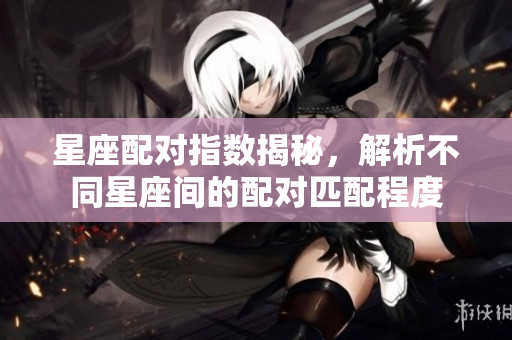 星座配对指数揭秘，解析不同星座间的配对匹配程度