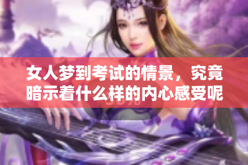 女人梦到考试的情景，究竟暗示着什么样的内心感受呢