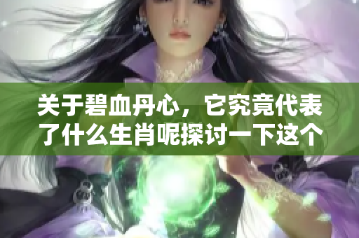 关于碧血丹心，它究竟代表了什么生肖呢探讨一下这个问题吧