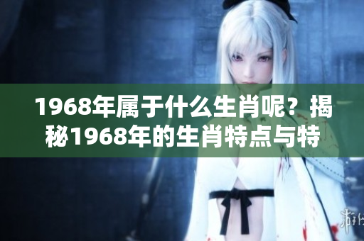 1968年属于什么生肖呢？揭秘1968年的生肖特点与特征。