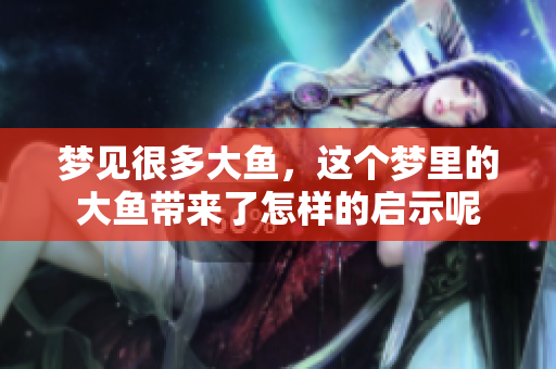 梦见很多大鱼，这个梦里的大鱼带来了怎样的启示呢