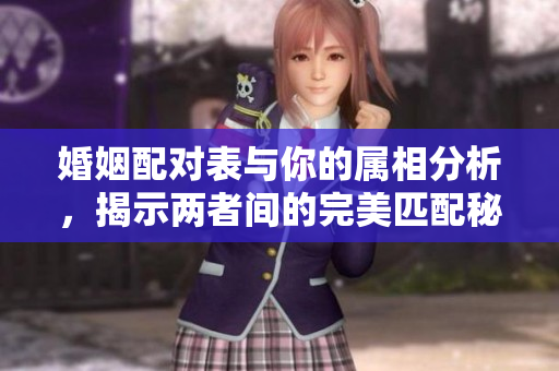 婚姻配对表与你的属相分析，揭示两者间的完美匹配秘诀