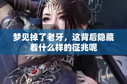 梦见掉了老牙，这背后隐藏着什么样的征兆呢
