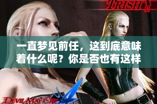 一直梦见前任，这到底意味着什么呢？你是否也有这样的经历？