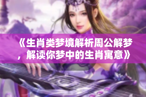 《生肖类梦境解析周公解梦，解读你梦中的生肖寓意》