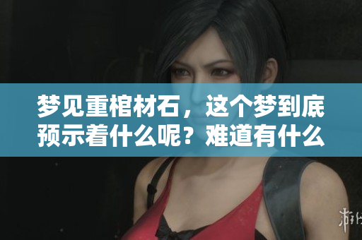 梦见重棺材石，这个梦到底预示着什么呢？难道有什么特别的寓意吗？