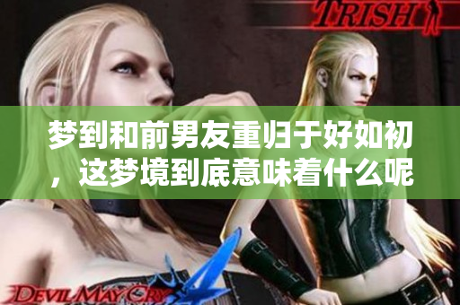 梦到和前男友重归于好如初，这梦境到底意味着什么呢