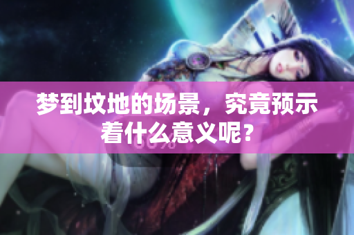 梦到坟地的场景，究竟预示着什么意义呢？
