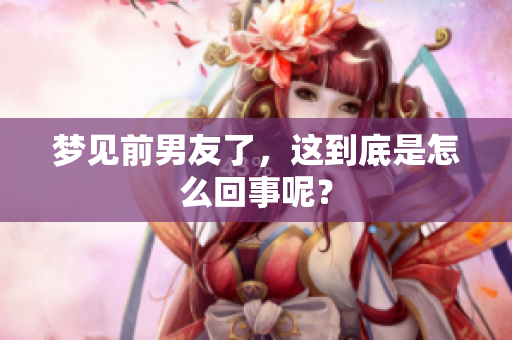梦见前男友了，这到底是怎么回事呢？