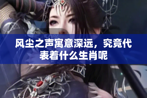 风尘之声寓意深远，究竟代表着什么生肖呢