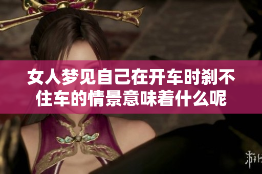 女人梦见自己在开车时刹不住车的情景意味着什么呢