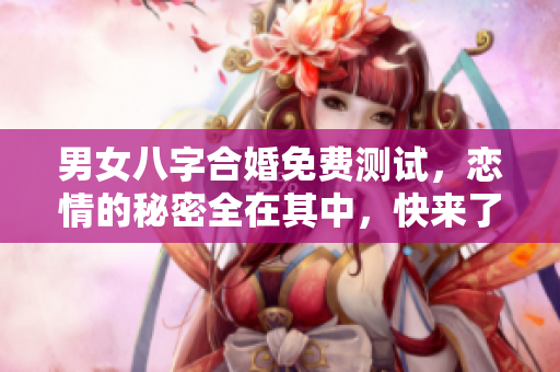 男女八字合婚免费测试，恋情的秘密全在其中，快来了解一下吧！