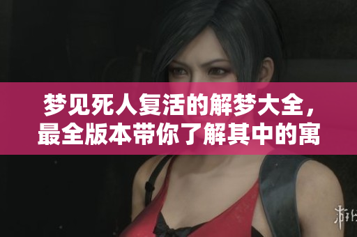 梦见死人复活的解梦大全，最全版本带你了解其中的寓意与象征