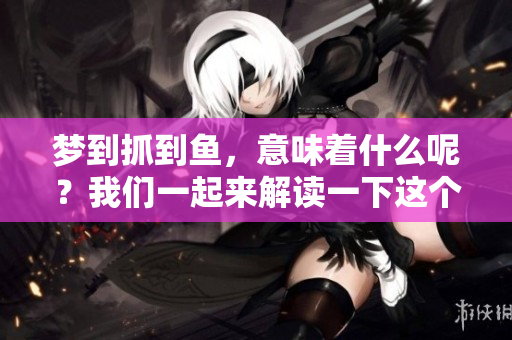 梦到抓到鱼，意味着什么呢？我们一起来解读一下这个梦境吧。