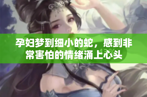 孕妇梦到细小的蛇，感到非常害怕的情绪涌上心头