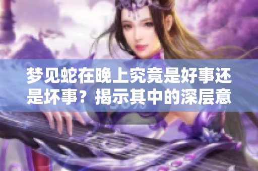 梦见蛇在晚上究竟是好事还是坏事？揭示其中的深层意义