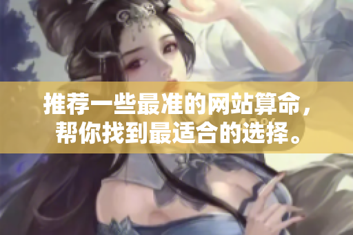 推荐一些最准的网站算命，帮你找到最适合的选择。