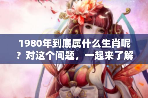 1980年到底属什么生肖呢？对这个问题，一起来了解一下吧！