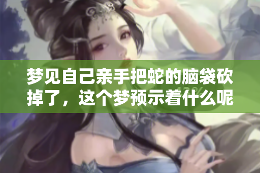 梦见自己亲手把蛇的脑袋砍掉了，这个梦预示着什么呢