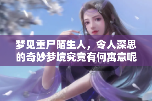 梦见重尸陌生人，令人深思的奇妙梦境究竟有何寓意呢