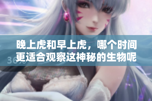 晚上虎和早上虎，哪个时间更适合观察这神秘的生物呢