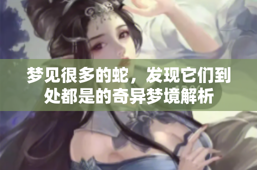 梦见很多的蛇，发现它们到处都是的奇异梦境解析