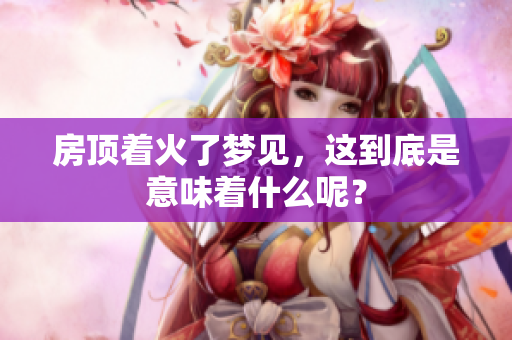 房顶着火了梦见，这到底是意味着什么呢？
