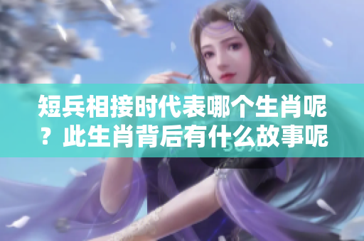 短兵相接时代表哪个生肖呢？此生肖背后有什么故事呢？