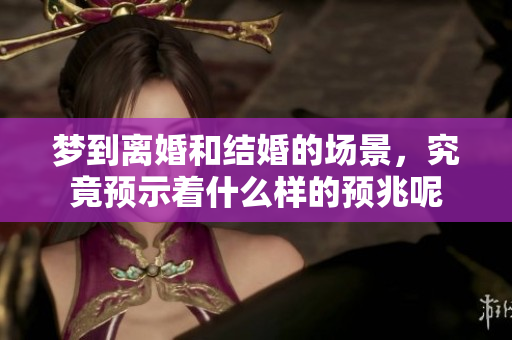 梦到离婚和结婚的场景，究竟预示着什么样的预兆呢