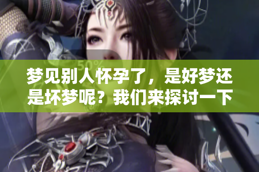 梦见别人怀孕了，是好梦还是坏梦呢？我们来探讨一下这个问题。