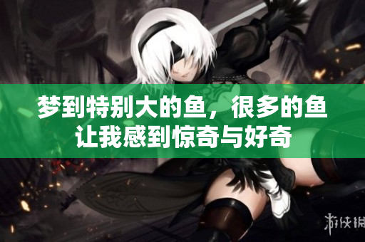 梦到特别大的鱼，很多的鱼让我感到惊奇与好奇