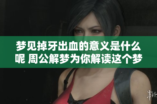梦见掉牙出血的意义是什么呢 周公解梦为你解读这个梦境的深层含义