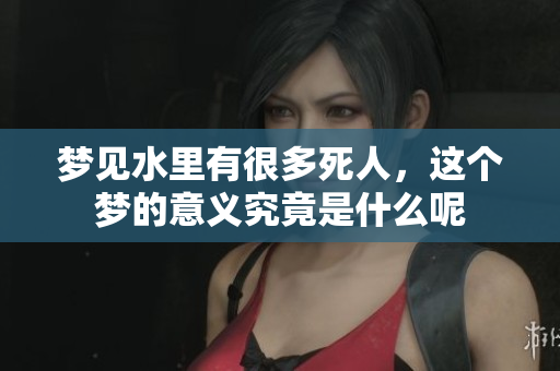 梦见水里有很多死人，这个梦的意义究竟是什么呢
