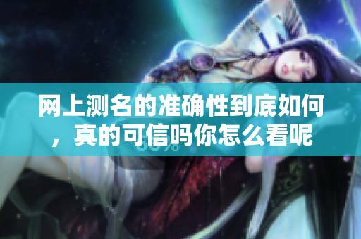 网上测名的准确性到底如何，真的可信吗你怎么看呢