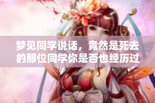 梦见同学说话，竟然是死去的那位同学你是否也经历过这样的梦境
