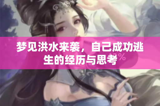 梦见洪水来袭，自己成功逃生的经历与思考
