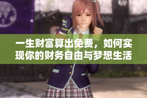 一生财富算出免费，如何实现你的财务自由与梦想生活