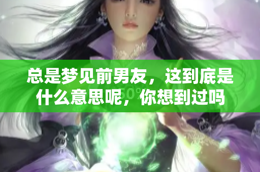 总是梦见前男友，这到底是什么意思呢，你想到过吗