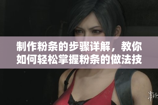 制作粉条的步骤详解，教你如何轻松掌握粉条的做法技巧
