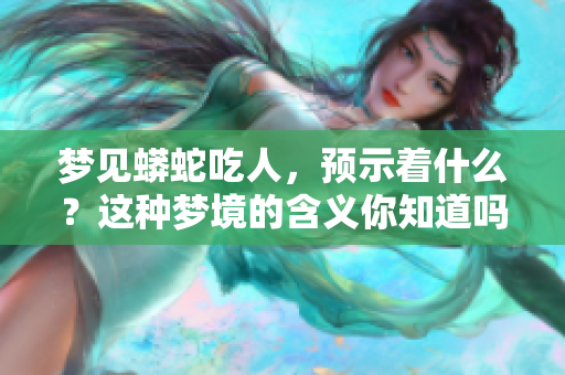 梦见蟒蛇吃人，预示着什么？这种梦境的含义你知道吗