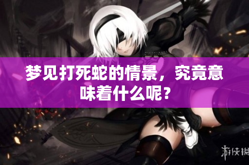 梦见打死蛇的情景，究竟意味着什么呢？