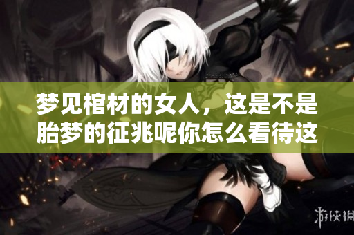 梦见棺材的女人，这是不是胎梦的征兆呢你怎么看待这个问题