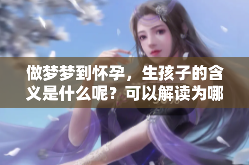 做梦梦到怀孕，生孩子的含义是什么呢？可以解读为哪些方面呢？