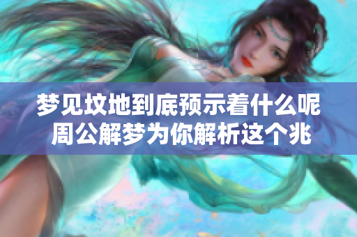 梦见坟地到底预示着什么呢 周公解梦为你解析这个兆头