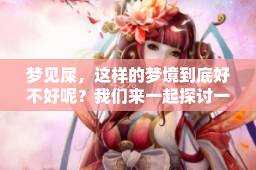 梦见屎，这样的梦境到底好不好呢？我们来一起探讨一下它的意义。